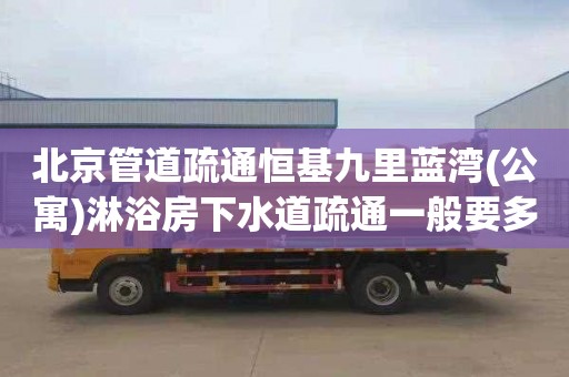 北京管道疏通恒基九里蓝湾(公寓)淋浴房下水道疏通一般要多少钱