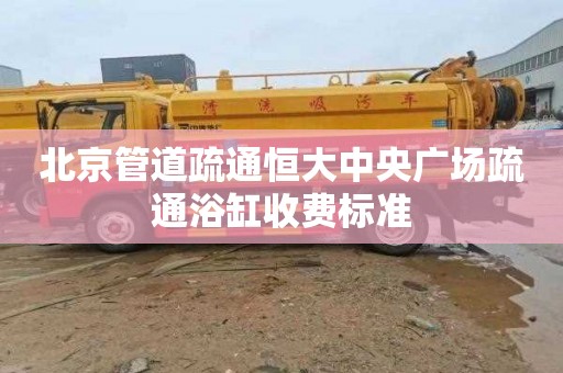 北京管道疏通恒大中央广场疏通浴缸收费标准
