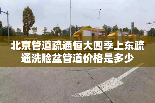 北京管道疏通恒大四季上东疏通洗脸盆管道价格是多少