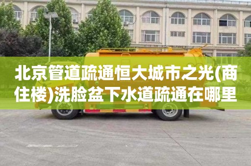 北京管道疏通恒大城市之光(商住楼)洗脸盆下水道疏通在哪里找