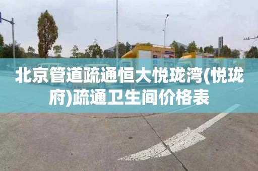北京管道疏通恒大悦珑湾(悦珑府)疏通卫生间价格表