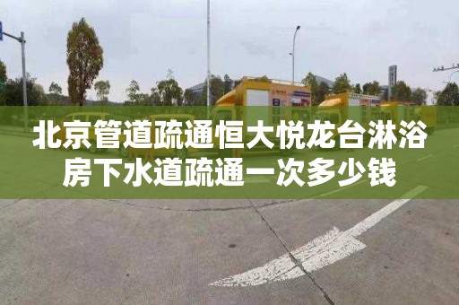 北京管道疏通恒大悦龙台淋浴房下水道疏通一次多少钱