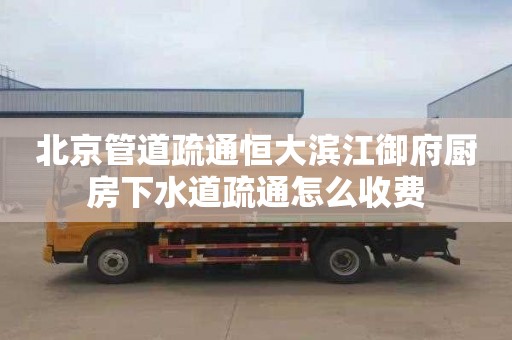 北京管道疏通恒大滨江御府厨房下水道疏通怎么收费