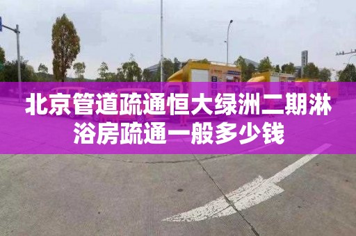 北京管道疏通恒大绿洲二期淋浴房疏通一般多少钱