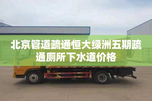 北京管道疏通恒大绿洲五期疏通厕所下水道价格
