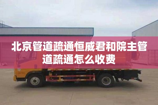 北京管道疏通恒威君和院主管道疏通怎么收费