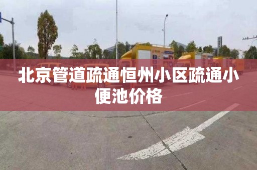 北京管道疏通恒州小区疏通小便池价格