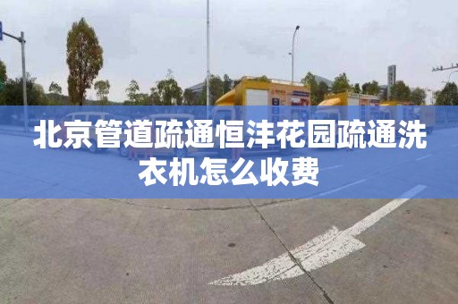 北京管道疏通恒沣花园疏通洗衣机怎么收费