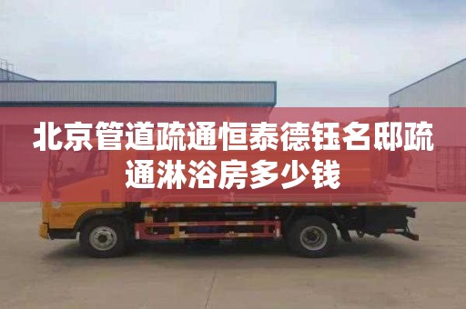 北京管道疏通恒泰德钰名邸疏通淋浴房多少钱