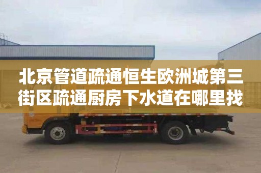 北京管道疏通恒生欧洲城第三街区疏通厨房下水道在哪里找