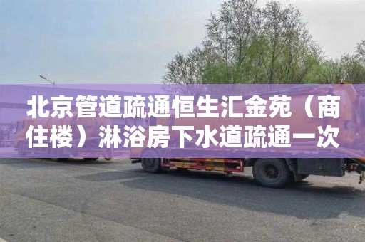 北京管道疏通恒生汇金苑（商住楼）淋浴房下水道疏通一次多少钱