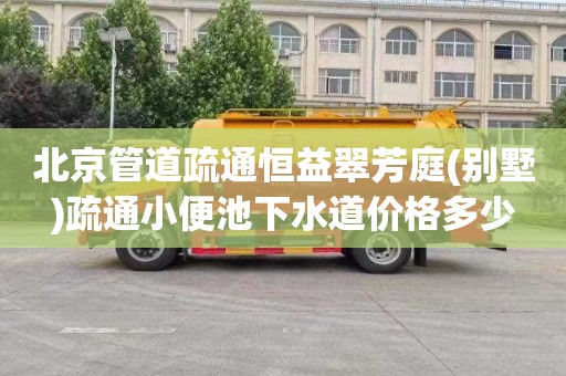 北京管道疏通恒益翠芳庭(别墅)疏通小便池下水道价格多少