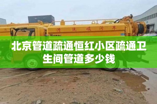 北京管道疏通恒红小区疏通卫生间管道多少钱