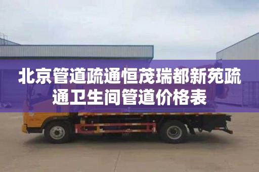 北京管道疏通恒茂瑞都新苑疏通卫生间管道价格表