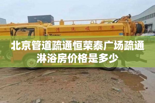 北京管道疏通恒荣泰广场疏通淋浴房价格是多少