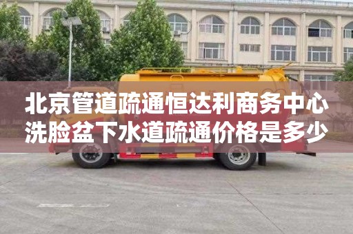 北京管道疏通恒达利商务中心洗脸盆下水道疏通价格是多少