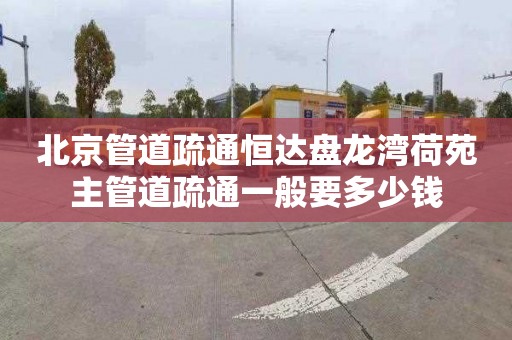 北京管道疏通恒达盘龙湾荷苑主管道疏通一般要多少钱