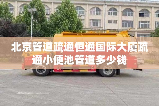 北京管道疏通恒通国际大厦疏通小便池管道多少钱