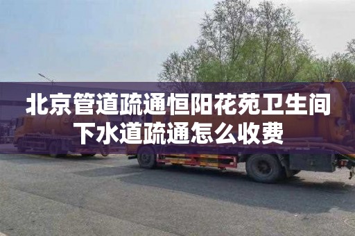 北京管道疏通恒阳花苑卫生间下水道疏通怎么收费