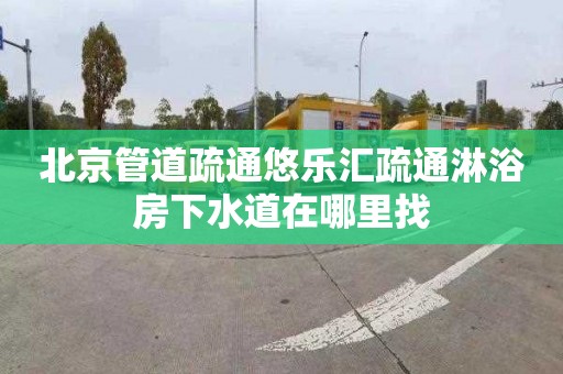 北京管道疏通悠乐汇疏通淋浴房下水道在哪里找