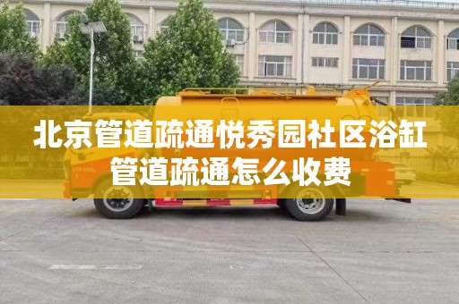 北京管道疏通悦秀园社区浴缸管道疏通怎么收费