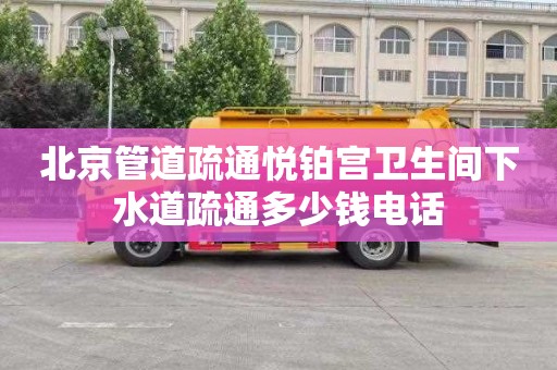 北京管道疏通悦铂宫卫生间下水道疏通多少钱电话