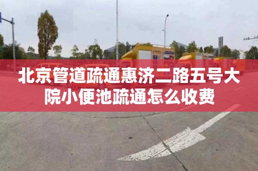 北京管道疏通惠济二路五号大院小便池疏通怎么收费
