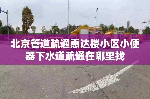 北京管道疏通惠达楼小区小便器下水道疏通在哪里找