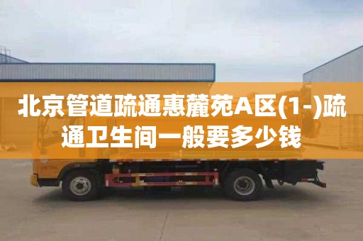 北京管道疏通惠麓苑A区(1-)疏通卫生间一般要多少钱