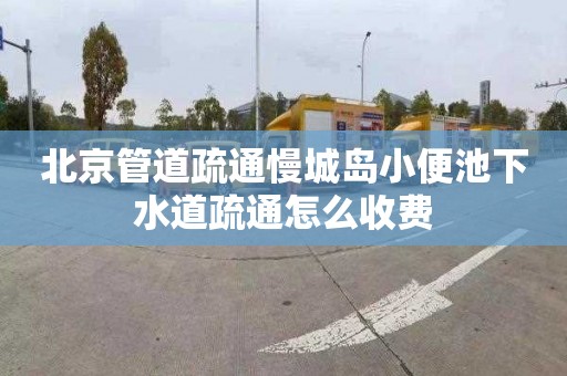 北京管道疏通慢城岛小便池下水道疏通怎么收费