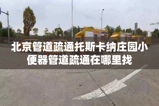 北京管道疏通托斯卡纳庄园小便器管道疏通在哪里找