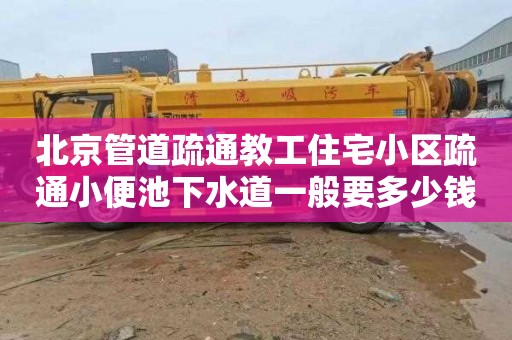 北京管道疏通教工住宅小区疏通小便池下水道一般要多少钱