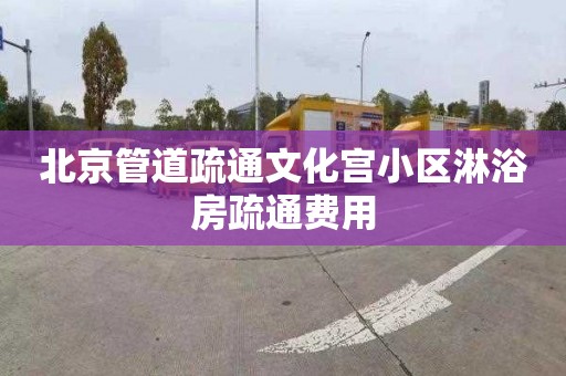 北京管道疏通文化宫小区淋浴房疏通费用