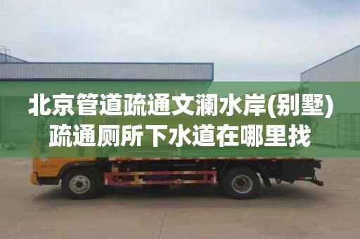 北京管道疏通文澜水岸(别墅)疏通厕所下水道在哪里找