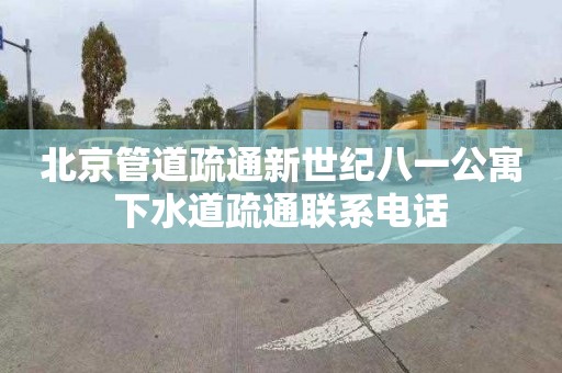 北京管道疏通新世纪八一公寓下水道疏通联系电话