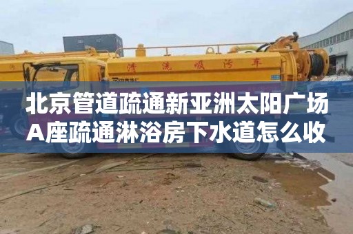 北京管道疏通新亚洲太阳广场A座疏通淋浴房下水道怎么收费
