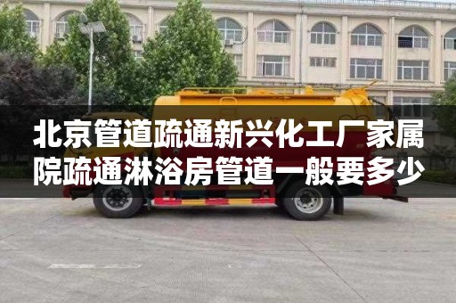 北京管道疏通新兴化工厂家属院疏通淋浴房管道一般要多少钱