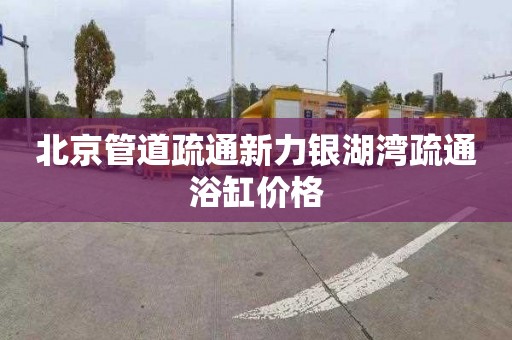 北京管道疏通新力银湖湾疏通浴缸价格