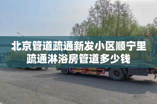 北京管道疏通新发小区顺宁里疏通淋浴房管道多少钱