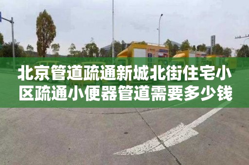 北京管道疏通新城北街住宅小区疏通小便器管道需要多少钱
