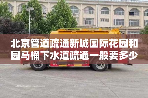 北京管道疏通新城国际花园和园马桶下水道疏通一般要多少钱