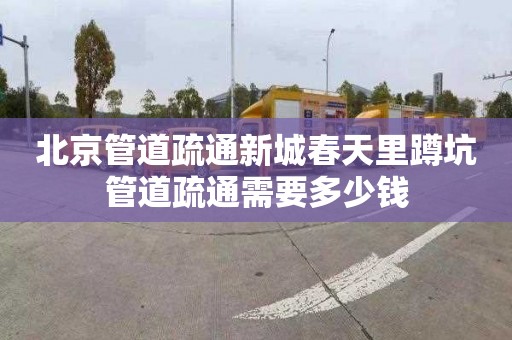 北京管道疏通新城春天里蹲坑管道疏通需要多少钱
