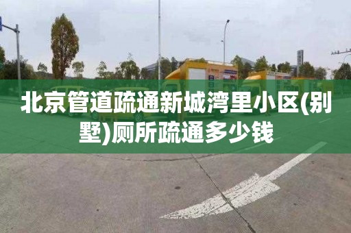 北京管道疏通新城湾里小区(别墅)厕所疏通多少钱