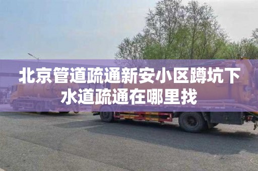北京管道疏通新安小区蹲坑下水道疏通在哪里找