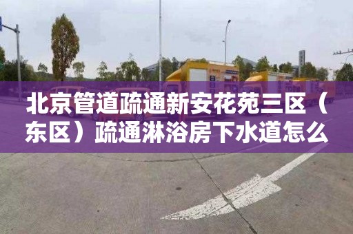 北京管道疏通新安花苑三区（东区）疏通淋浴房下水道怎么收费