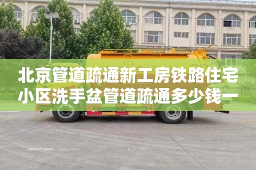 北京管道疏通新工房铁路住宅小区洗手盆管道疏通多少钱一次