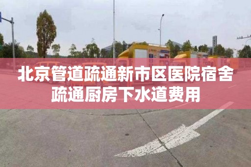 北京管道疏通新市区医院宿舍疏通厨房下水道费用