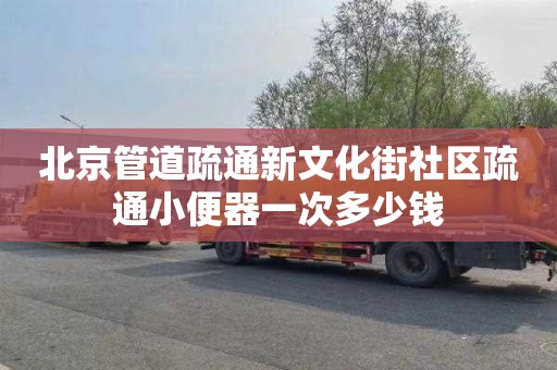 北京管道疏通新文化街社区疏通小便器一次多少钱