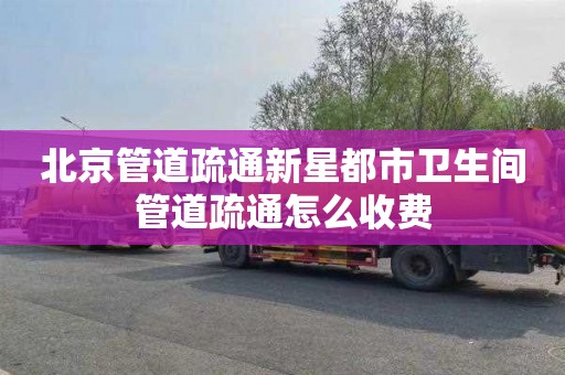 北京管道疏通新星都市卫生间管道疏通怎么收费