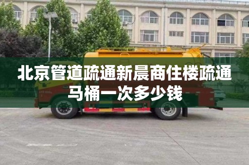 北京管道疏通新晨商住楼疏通马桶一次多少钱